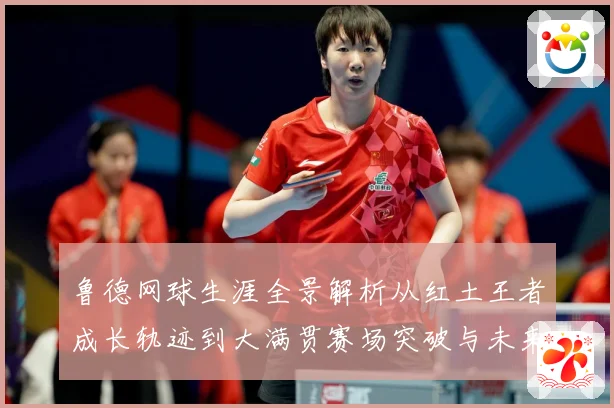 鲁德网球生涯全景解析从红土王者成长轨迹到大满贯赛场突破与未来展望