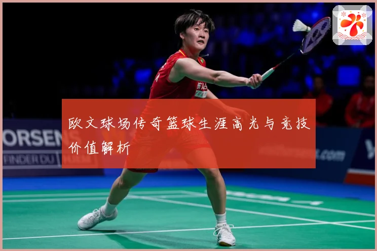 欧文球场传奇篮球生涯高光与竞技价值解析