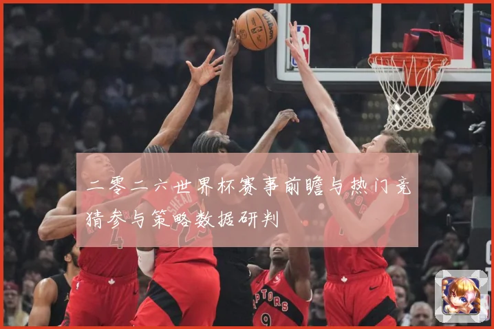 二零二六世界杯赛事前瞻与热门竞猜参与策略数据研判