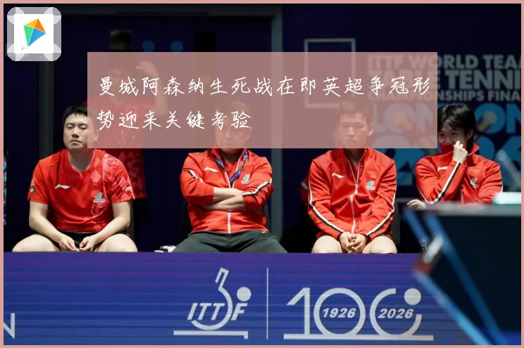 曼城阿森纳生死战在即英超争冠形势迎来关键考验