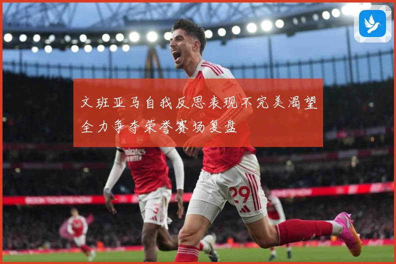 文班亚马自我反思表现不完美渴望全力争夺荣誉赛场复盘