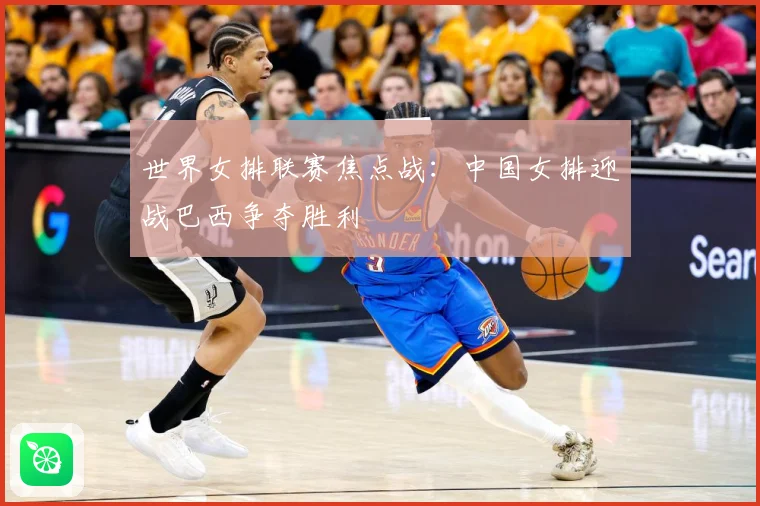 世界女排联赛焦点战：中国女排迎战巴西争夺胜利