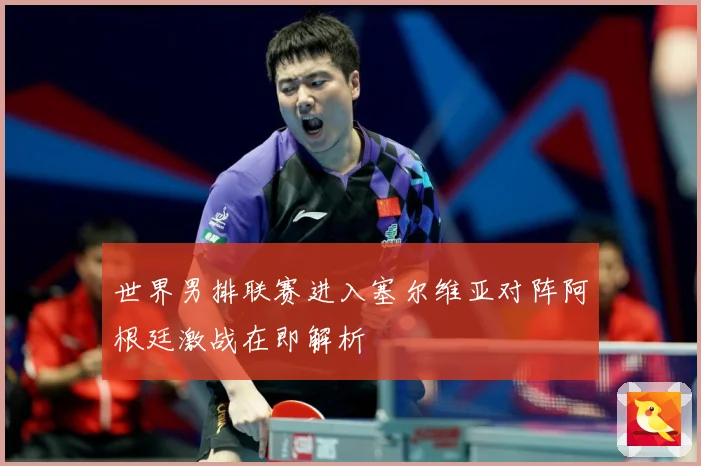 世界男排联赛进入塞尔维亚对阵阿根廷激战在即解析