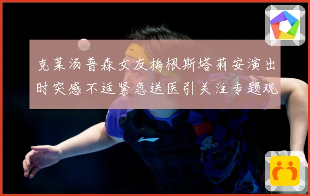 克莱汤普森女友梅根斯塔莉安演出时突感不适紧急送医引关注专题观察