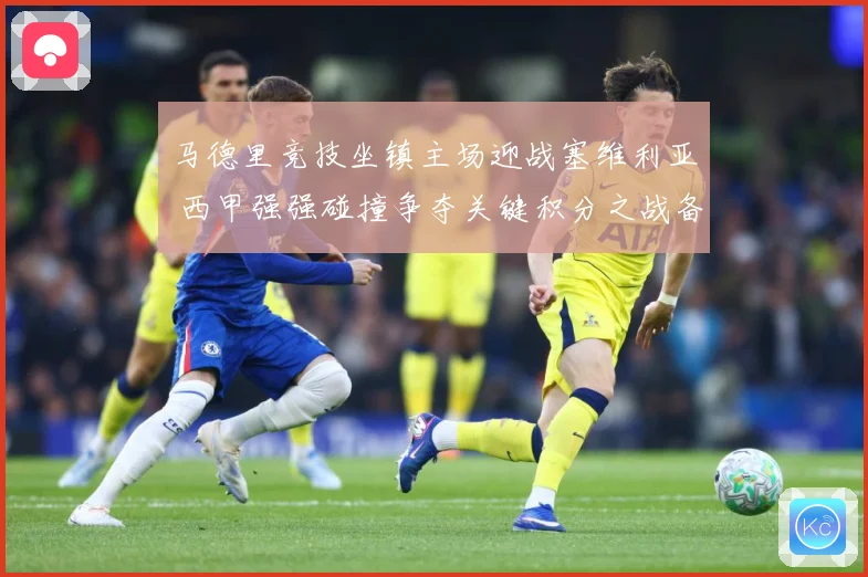 马德里竞技坐镇主场迎战塞维利亚 西甲强强碰撞争夺关键积分之战备受期待