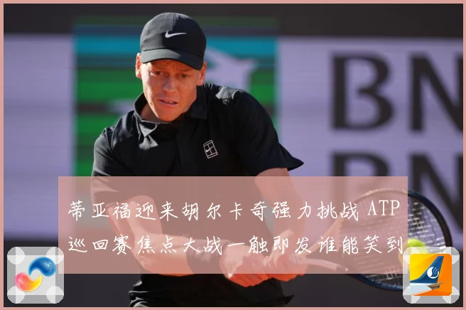 蒂亚福迎来胡尔卡奇强力挑战 ATP巡回赛焦点大战一触即发谁能笑到最后