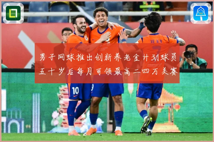 男子网球推出创新养老金计划球员五十岁后每月可领最高二四万美赛场观察