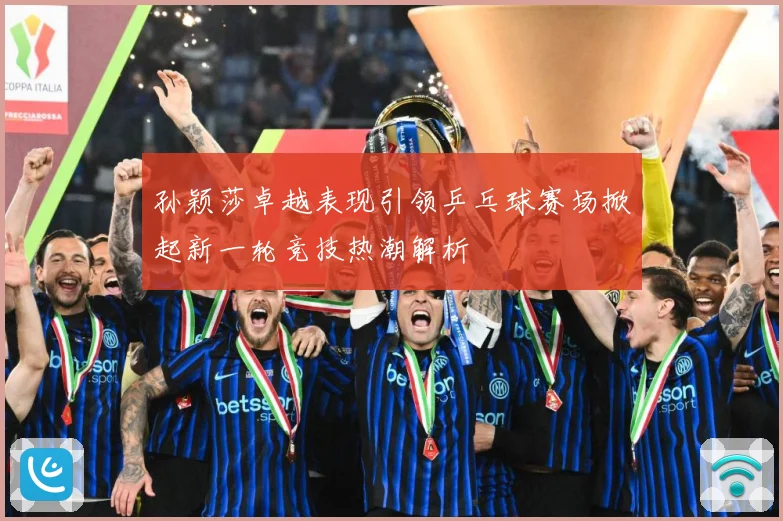 孙颖莎卓越表现引领乒乓球赛场掀起新一轮竞技热潮解析