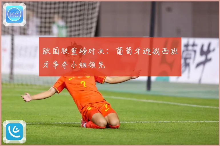 欧国联重磅对决：葡萄牙迎战西班牙争夺小组领先
