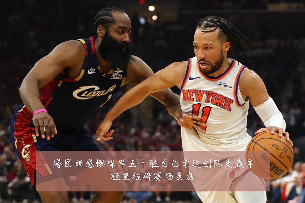 塔图姆感慨绿军五十胜自己幸运创队史最年轻里程碑赛场复盘