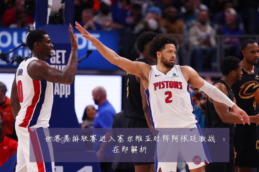 世界男排联赛进入塞尔维亚对阵阿根廷激战在即解析